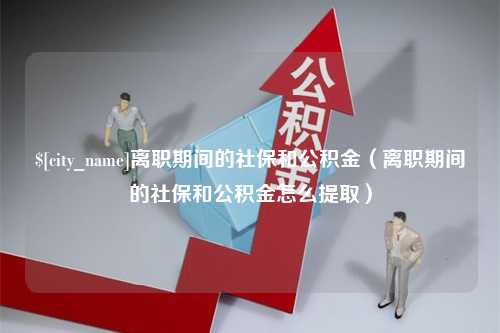 永安离职期间的社保和公积金（离职期间的社保和公积金怎么提取）