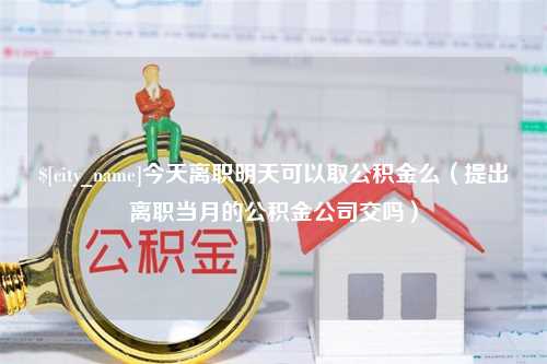 永安今天离职明天可以取公积金么（提出离职当月的公积金公司交吗）