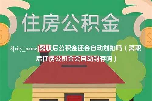 永安离职后公积金还会自动划扣吗（离职后住房公积金会自动封存吗）