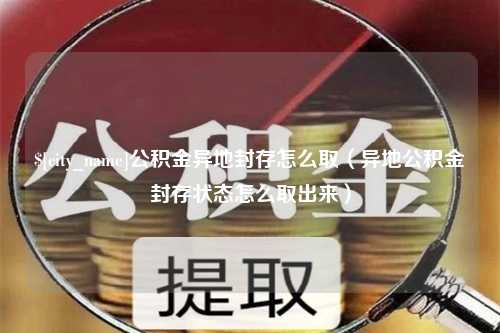 永安公积金异地封存怎么取（异地公积金封存状态怎么取出来）