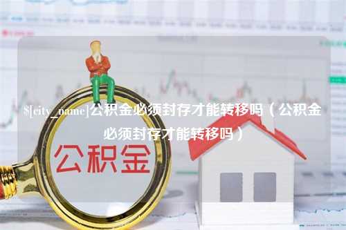 永安公积金必须封存才能转移吗（公积金必须封存才能转移吗）