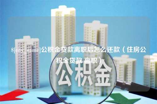 永安公积金贷款离职后怎么还款（住房公积金贷款 离职）