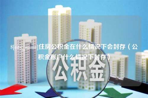 永安住房公积金在什么情况下会封存（公积金账户什么情况下封存）