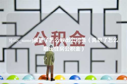 永安离职了怎么取出公积金（离职了怎么取出住房公积金）