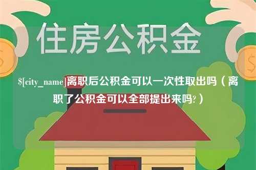 永安离职后公积金可以一次性取出吗（离职了公积金可以全部提出来吗?）