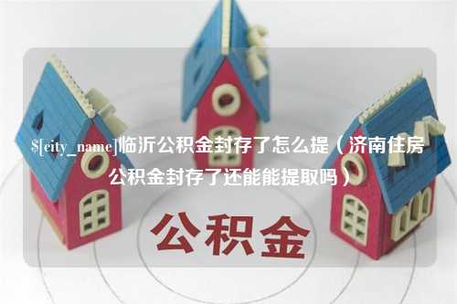 永安临沂公积金封存了怎么提（济南住房公积金封存了还能能提取吗）