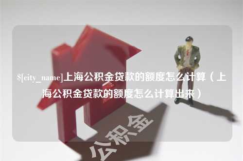 永安上海公积金贷款的额度怎么计算（上海公积金贷款的额度怎么计算出来）